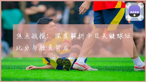 焦点战报：深度解析今日关键球坛比分与胜负背后