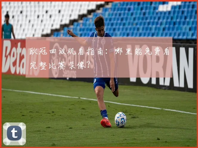欧冠回放观看指南：哪里能免费看完整比赛录像？