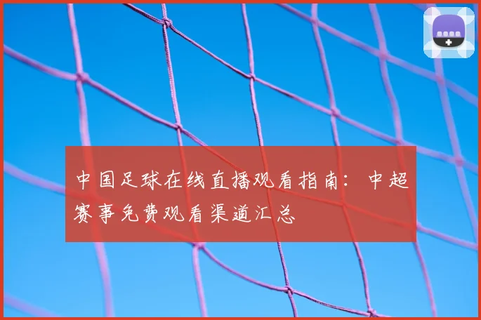 中国足球在线直播观看指南：中超赛事免费观看渠道汇总