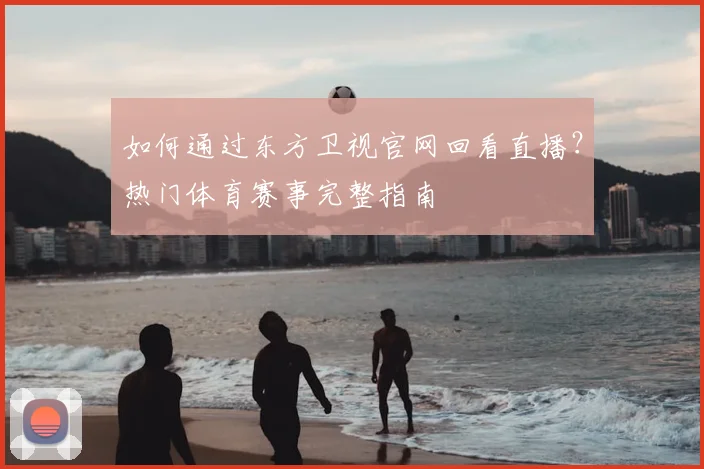 如何通过东方卫视官网回看直播?热门体育赛事完整指南