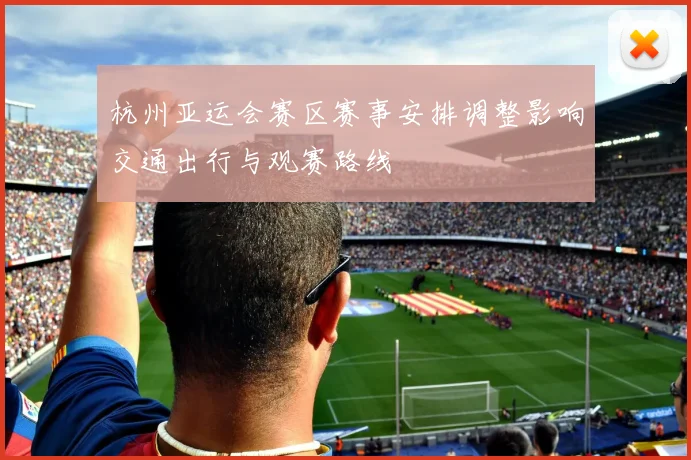 杭州亚运会赛区赛事安排调整影响交通出行与观赛路线
