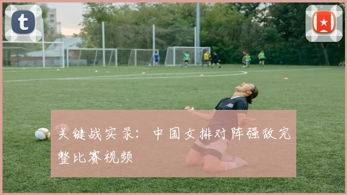 关键战实录：中国女排对阵强敌完整比赛视频