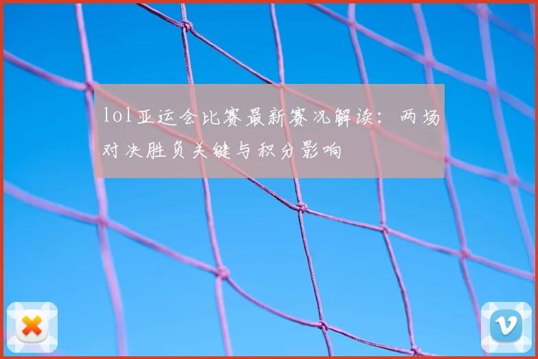 lol亚运会比赛最新赛况解读：两场对决胜负关键与积分影响