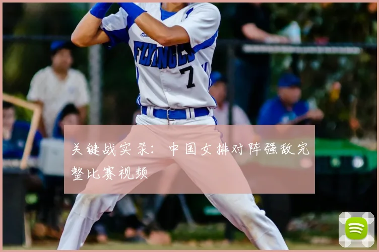 关键战实录：中国女排对阵强敌完整比赛视频