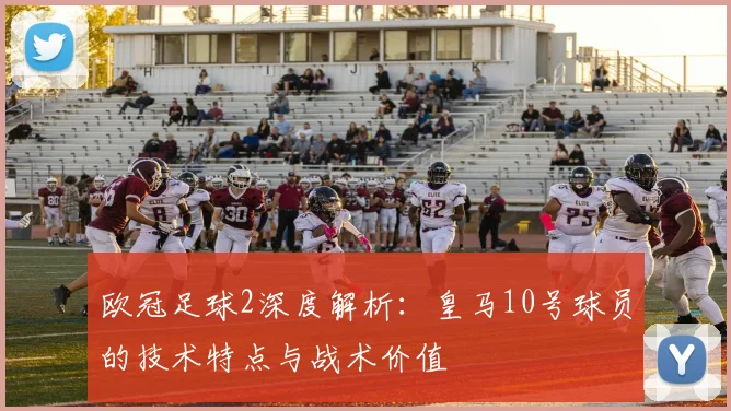 欧冠足球2深度解析：皇马10号球员的技术特点与战术价值