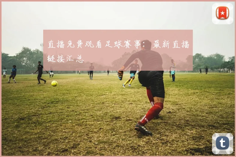 直播免费观看足球赛事：最新直播链接汇总