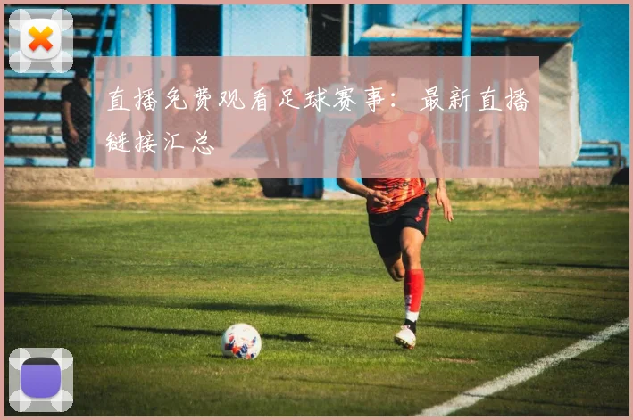 直播免费观看足球赛事：最新直播链接汇总