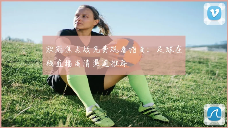 欧冠焦点战免费观看指南:足球在线直播高清渠道推荐