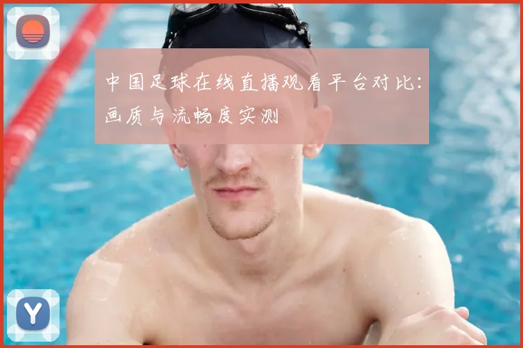 中国足球在线直播观看平台对比:画质与流畅度实测