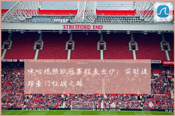 咪咕视频欧冠赛程表出炉：实时追踪豪门征战之路