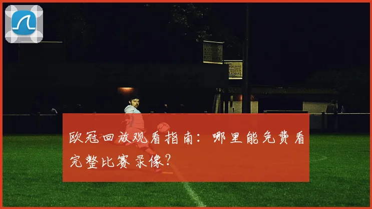 欧冠回放观看指南：哪里能免费看完整比赛录像？