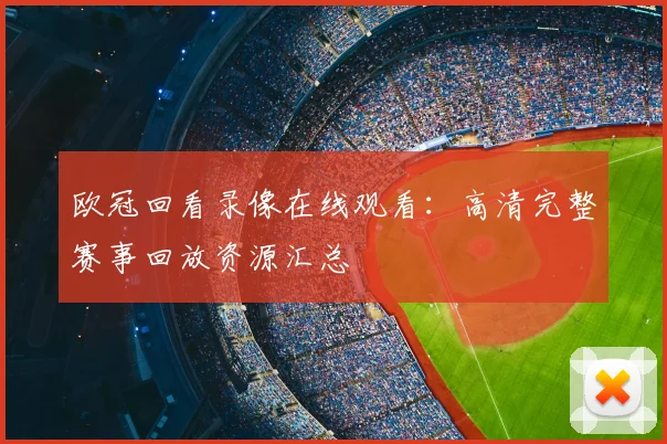 欧冠回看录像在线观看：高清完整赛事回放资源汇总