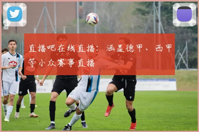 直播吧在线直播：涵盖德甲、西甲等小众赛事直播