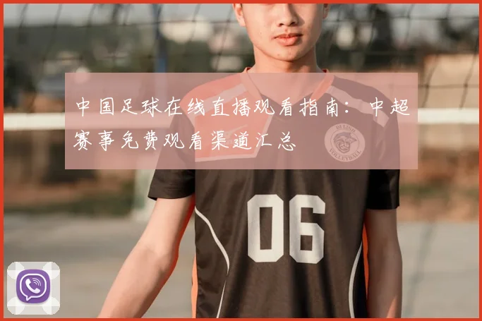 中国足球在线直播观看指南：中超赛事免费观看渠道汇总